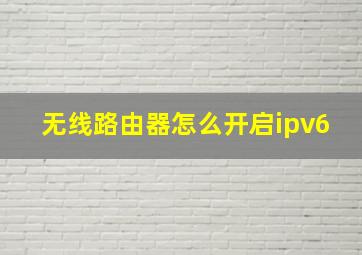 无线路由器怎么开启ipv6