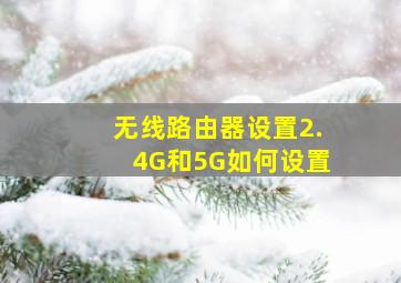 无线路由器设置2.4G和5G如何设置