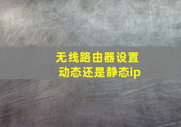 无线路由器设置动态还是静态ip