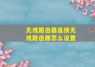 无线路由器连接无线路由器怎么设置