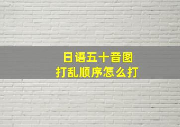 日语五十音图打乱顺序怎么打