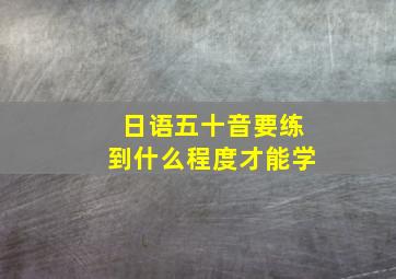 日语五十音要练到什么程度才能学