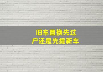 旧车置换先过户还是先提新车