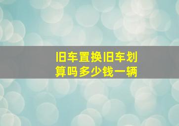 旧车置换旧车划算吗多少钱一辆