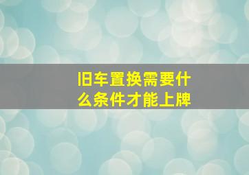 旧车置换需要什么条件才能上牌