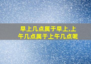 早上几点属于早上,上午几点属于上午几点呢