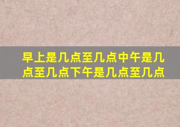 早上是几点至几点中午是几点至几点下午是几点至几点