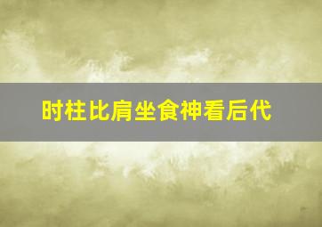 时柱比肩坐食神看后代