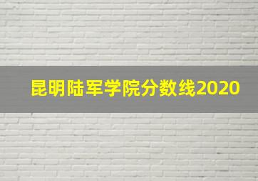 昆明陆军学院分数线2020