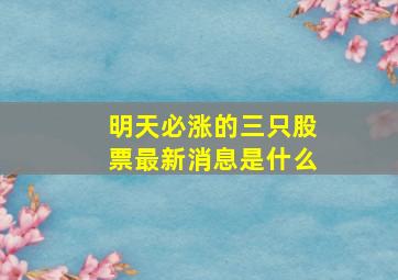 明天必涨的三只股票最新消息是什么