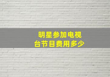 明星参加电视台节目费用多少