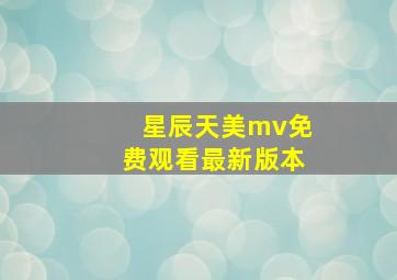 星辰天美mv免费观看最新版本