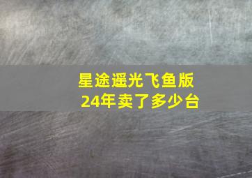 星途遥光飞鱼版24年卖了多少台