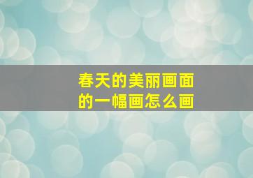 春天的美丽画面的一幅画怎么画