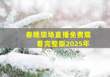 春晚现场直播免费观看完整版2025年