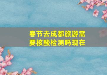 春节去成都旅游需要核酸检测吗现在