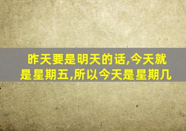 昨天要是明天的话,今天就是星期五,所以今天是星期几