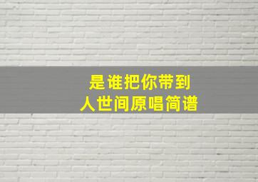 是谁把你带到人世间原唱简谱