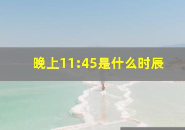 晚上11:45是什么时辰