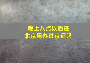 晚上八点以后进北京用办进京证吗