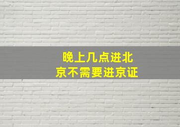 晚上几点进北京不需要进京证