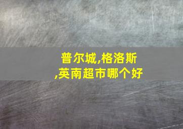 普尔城,格洛斯,英南超市哪个好