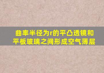 曲率半径为r的平凸透镜和平板玻璃之间形成空气薄层