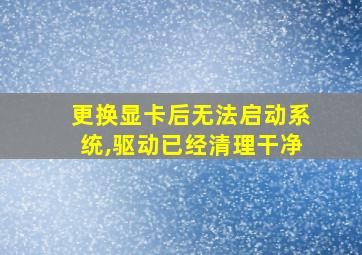 更换显卡后无法启动系统,驱动已经清理干净