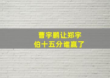 曹宇鹏让郑宇伯十五分谁赢了