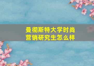 曼彻斯特大学时尚营销研究生怎么样