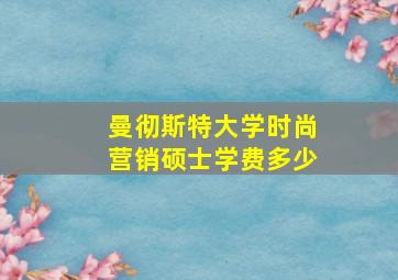 曼彻斯特大学时尚营销硕士学费多少