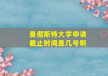 曼彻斯特大学申请截止时间是几号啊