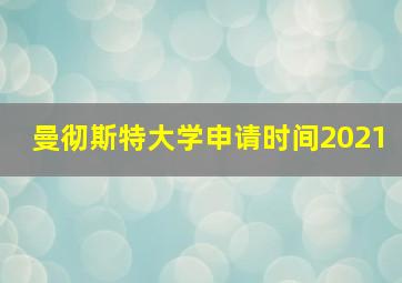 曼彻斯特大学申请时间2021