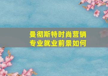 曼彻斯特时尚营销专业就业前景如何