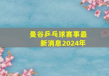 曼谷乒乓球赛事最新消息2024年