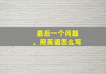 最后一个问题。用英语怎么写