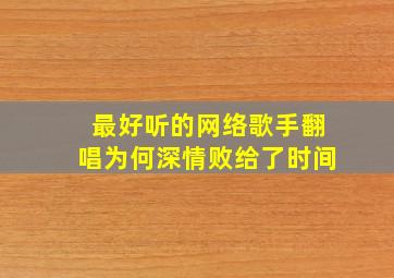 最好听的网络歌手翻唱为何深情败给了时间