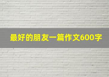 最好的朋友一篇作文600字