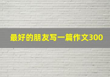 最好的朋友写一篇作文300