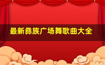 最新彝族广场舞歌曲大全