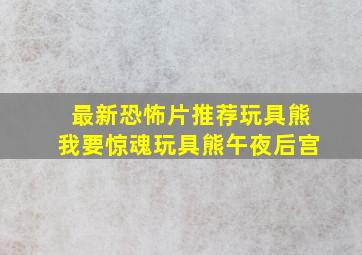 最新恐怖片推荐玩具熊我要惊魂玩具熊午夜后宫