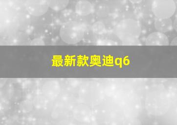 最新款奥迪q6