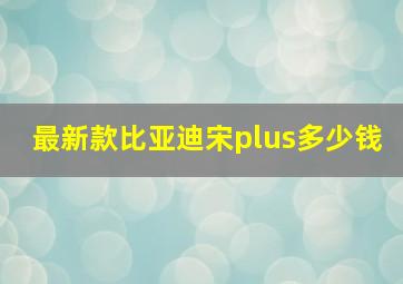 最新款比亚迪宋plus多少钱