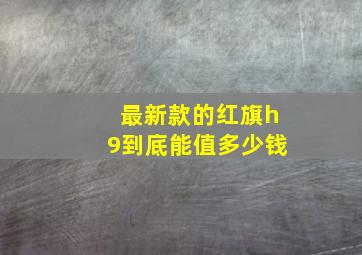 最新款的红旗h9到底能值多少钱