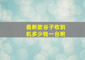 最新款谷子收割机多少钱一台啊