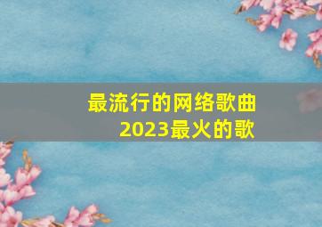 最流行的网络歌曲2023最火的歌