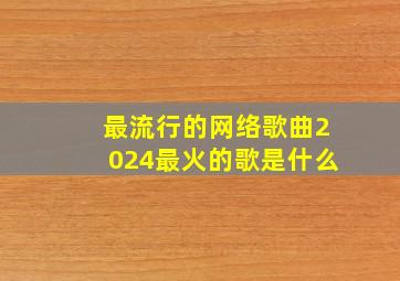 最流行的网络歌曲2024最火的歌是什么