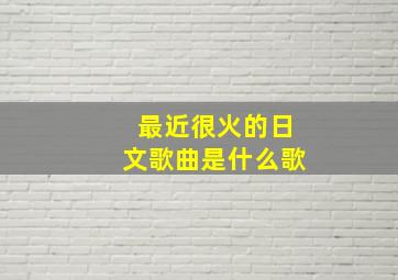 最近很火的日文歌曲是什么歌