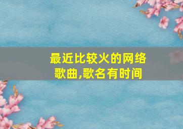 最近比较火的网络歌曲,歌名有时间