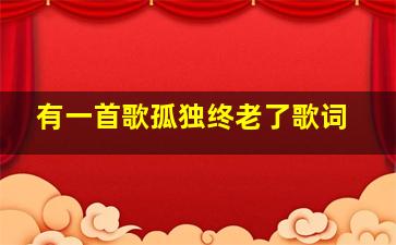 有一首歌孤独终老了歌词